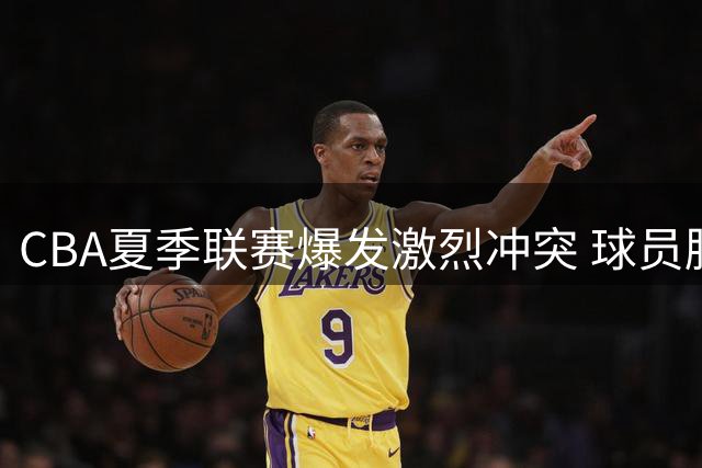 CBA夏季联赛爆发激烈冲突 球员肢体冲撞引争议